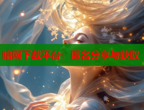 暗网下载平台：匿名分享与获取  第1张