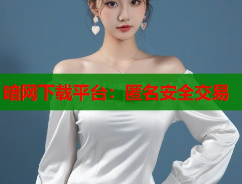 暗网下载平台：匿名安全交易  第1张