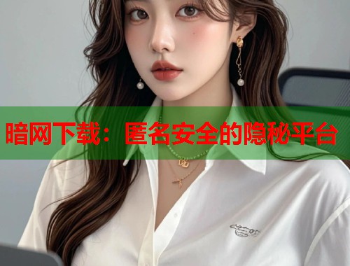 暗网下载：匿名安全的隐秘平台  第1张