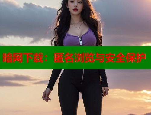 暗网下载：匿名浏览与安全保护
