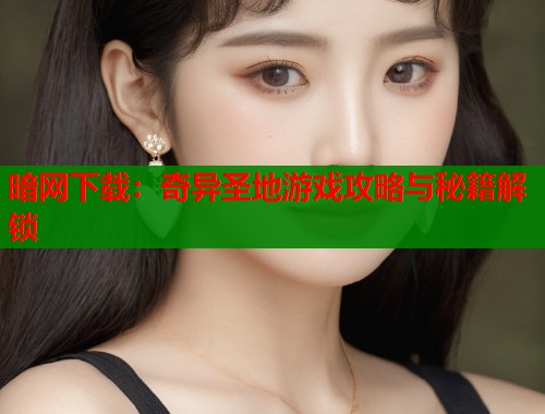 暗网下载：奇异圣地游戏攻略与秘籍解锁  第1张