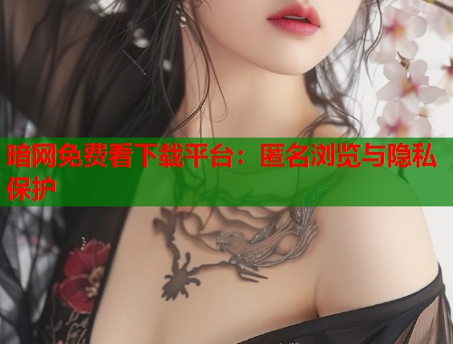 暗网免费看下载平台：匿名浏览与隐私保护