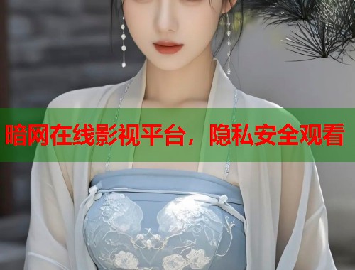 暗网在线影视平台，隐私安全观看  第1张