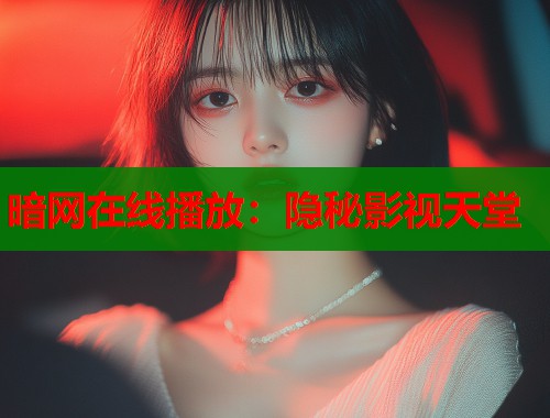 暗网在线播放：隐秘影视天堂