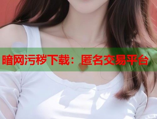 暗网污秽下载：匿名交易平台  第1张