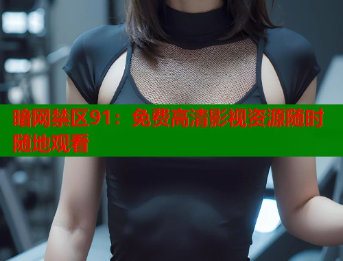 暗网禁区91：免费高清影视资源随时随地观看  第1张