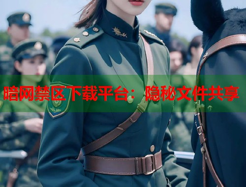 暗网禁区下载平台：隐秘文件共享
