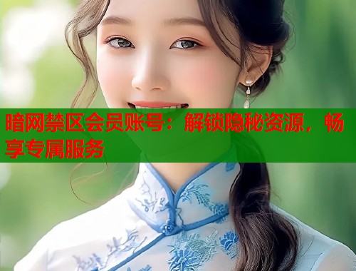 暗网禁区会员账号：解锁隐秘资源，畅享专属服务  第1张