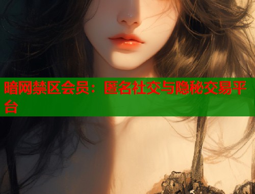暗网禁区会员：匿名社交与隐秘交易平台