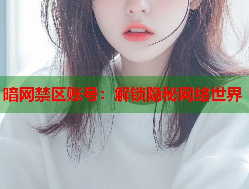 暗网禁区账号：解锁隐秘网络世界