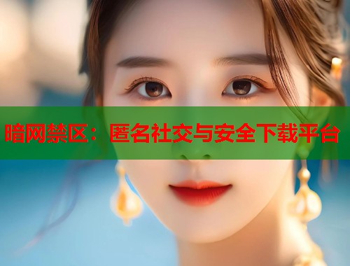 暗网禁区：匿名社交与安全下载平台
