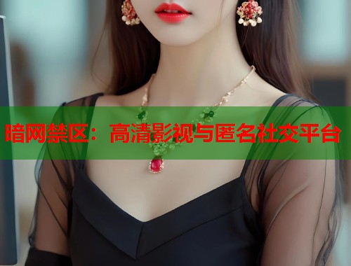 暗网禁区：高清影视与匿名社交平台  第1张