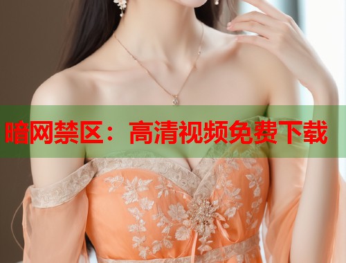 暗网禁区：高清视频免费下载