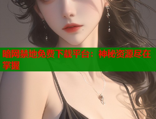暗网禁地免费下载平台：神秘资源尽在掌握  第2张