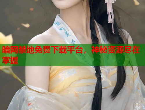 暗网禁地免费下载平台，神秘资源尽在掌握