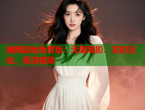 暗网禁地免费版：无限观影、实时互动、高清视频