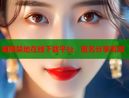 暗网禁地在线下载平台，匿名分享资源