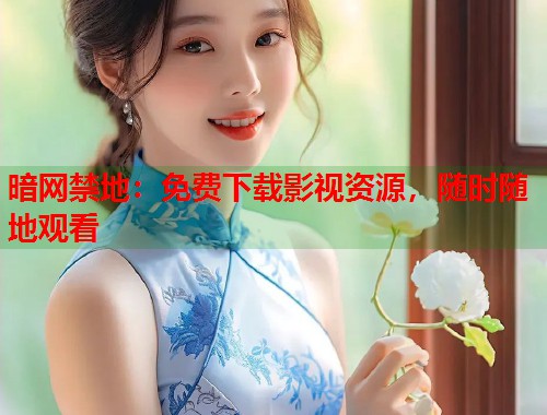 暗网禁地：免费下载影视资源，随时随地观看