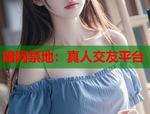 暗网禁地：真人交友平台  第1张