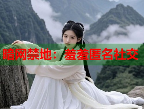 暗网禁地：羞羞匿名社交