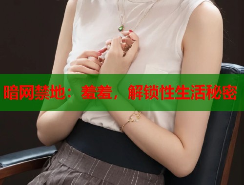 暗网禁地：羞羞，解锁性生活秘密