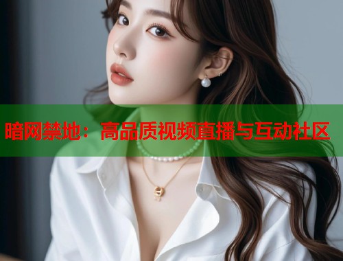 暗网禁地：高品质视频直播与互动社区  第1张