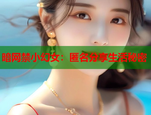 暗网禁小幻女：匿名分享生活秘密  第1张