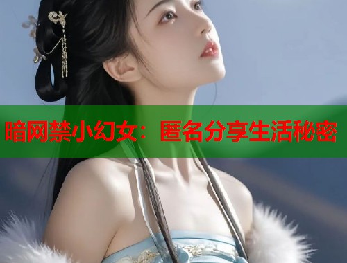 暗网禁小幻女：匿名分享生活秘密  第2张
