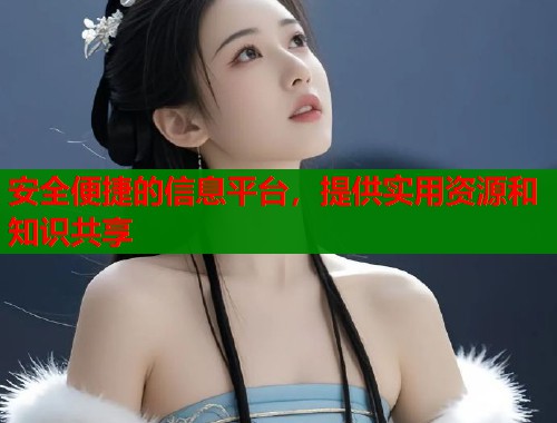 安全便捷的信息平台，提供实用资源和知识共享