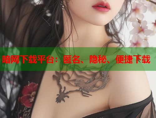 暗网下载平台：匿名、隐秘、便捷下载