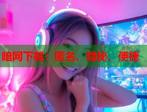 暗网下载：匿名、隐秘、便捷  第1张