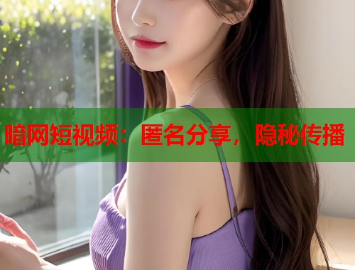 暗网短视频：匿名分享，隐秘传播
