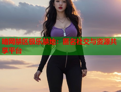 暗网禁区极乐禁地：匿名社交与资源共享平台