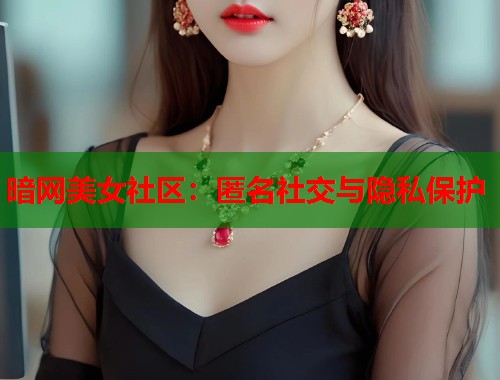 暗网美女社区：匿名社交与隐私保护