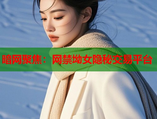 暗网聚焦：网禁坳女隐秘交易平台