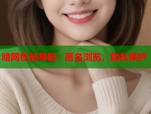 暗网色站导航：匿名浏览，隐私保护