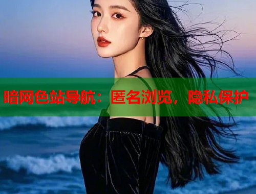 暗网色站导航：匿名浏览，隐私保护  第2张