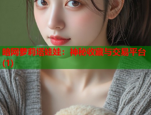 暗网萝莉塔娃娃：神秘收藏与交易平台(1)