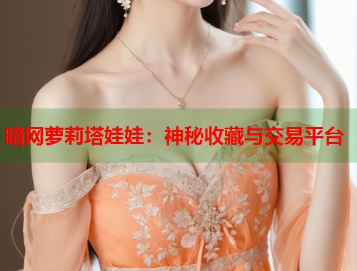 暗网萝莉塔娃娃：神秘收藏与交易平台