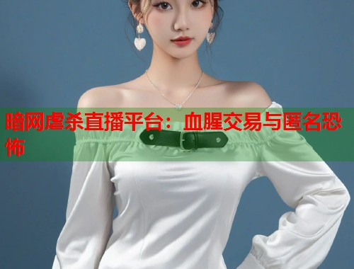 暗网虐杀直播平台：血腥交易与匿名恐怖