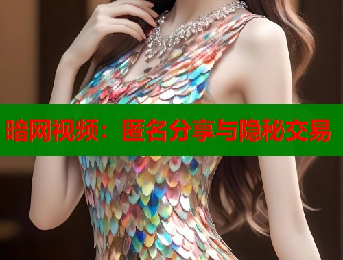 暗网视频：匿名分享与隐秘交易