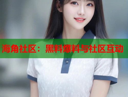 海角社区：黑料爆料与社区互动  第1张