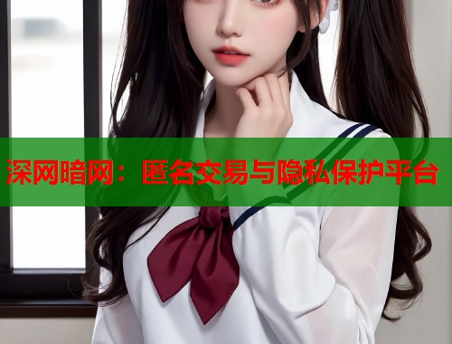 深网暗网：匿名交易与隐私保护平台