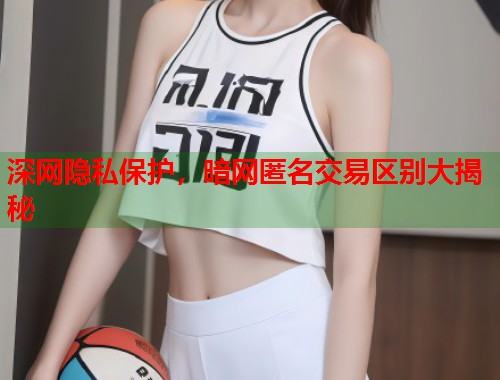 深网隐私保护，暗网匿名交易区别大揭秘