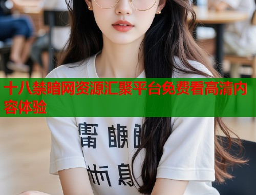 十八禁暗网资源汇聚平台免费看高清内容体验  第1张