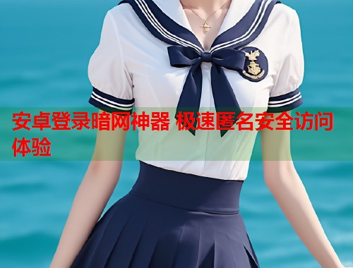 安卓登录暗网神器 极速匿名安全访问体验