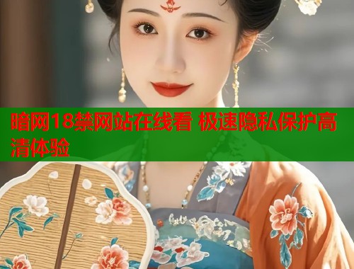 暗网18禁网站在线看 极速隐私保护高清体验