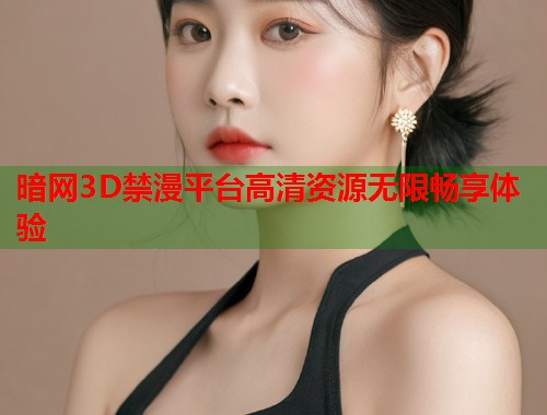 暗网3D禁漫平台高清资源无限畅享体验  第1张