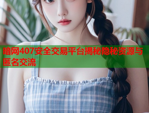 暗网407安全交易平台揭秘隐秘资源与匿名交流