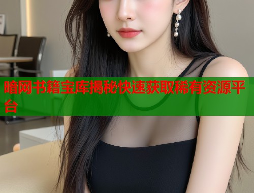 暗网书籍宝库揭秘快速获取稀有资源平台